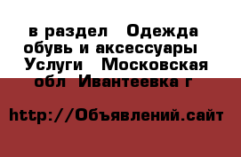  в раздел : Одежда, обувь и аксессуары » Услуги . Московская обл.,Ивантеевка г.